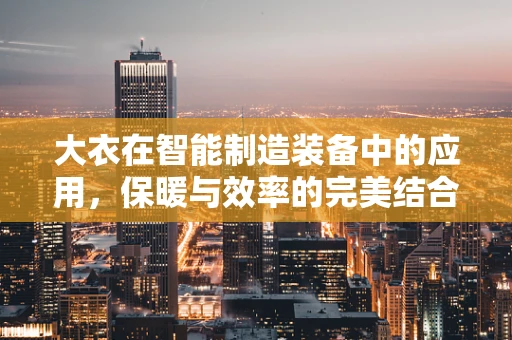 大衣在智能制造装备中的应用，保暖与效率的完美结合？