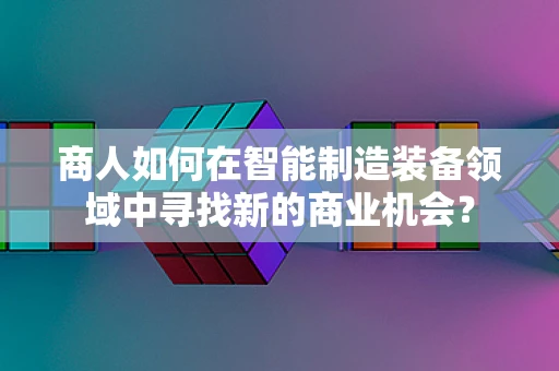 商人如何在智能制造装备领域中寻找新的商业机会？