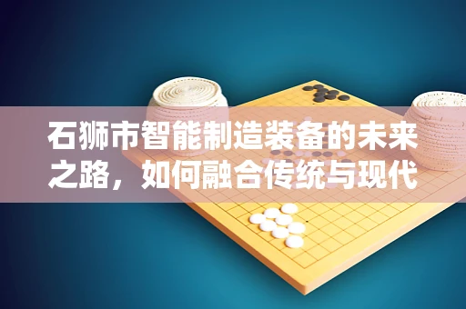 石狮市智能制造装备的未来之路，如何融合传统与现代？