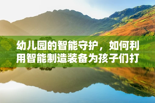 幼儿园的智能守护，如何利用智能制造装备为孩子们打造安全学习环境？