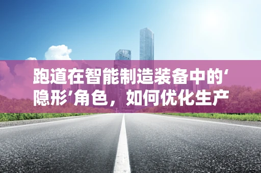 跑道在智能制造装备中的‘隐形’角色，如何优化生产线的‘赛道’？