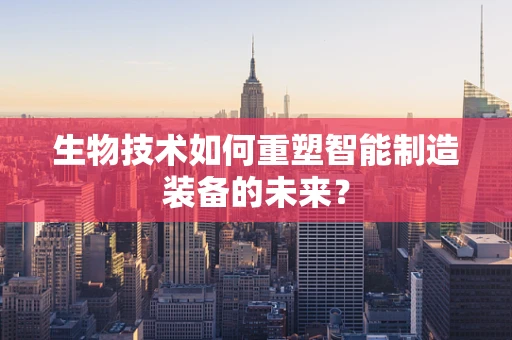 生物技术如何重塑智能制造装备的未来？