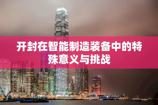 开封在智能制造装备中的特殊意义与挑战