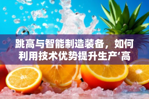 跳高与智能制造装备，如何利用技术优势提升生产‘高度’？