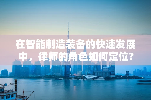 在智能制造装备的快速发展中，律师的角色如何定位？
