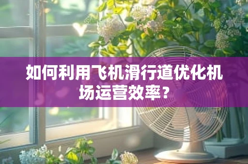 如何利用飞机滑行道优化机场运营效率？