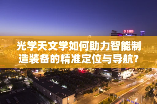 光学天文学如何助力智能制造装备的精准定位与导航？