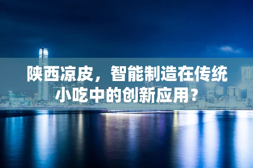 陕西凉皮，智能制造在传统小吃中的创新应用？