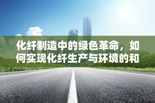 化纤制造中的绿色革命，如何实现化纤生产与环境的和谐共生？