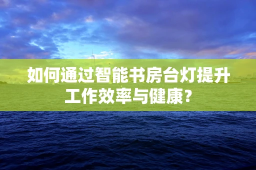 如何通过智能书房台灯提升工作效率与健康？