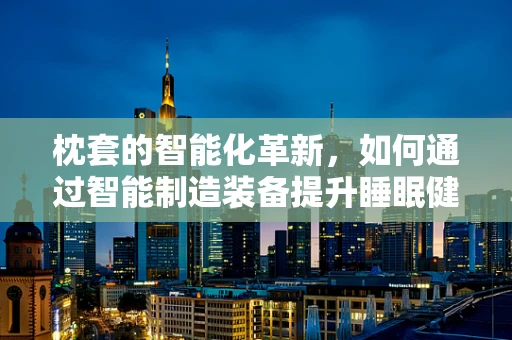 枕套的智能化革新，如何通过智能制造装备提升睡眠健康？