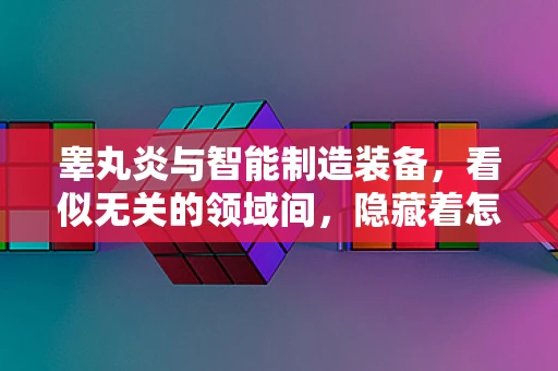 睾丸炎与智能制造装备，看似无关的领域间，隐藏着怎样的技术启示？