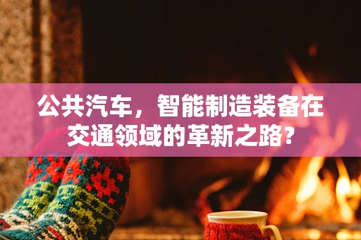 公共汽车，智能制造装备在交通领域的革新之路？