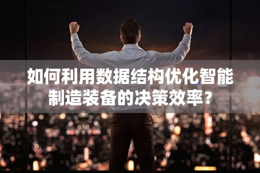 如何利用数据结构优化智能制造装备的决策效率？
