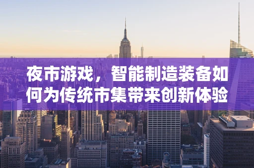 夜市游戏，智能制造装备如何为传统市集带来创新体验？