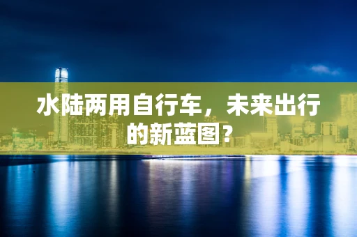 水陆两用自行车，未来出行的新蓝图？