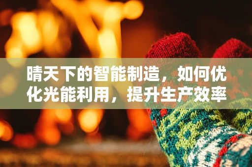 晴天下的智能制造，如何优化光能利用，提升生产效率？