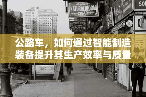 公路车，如何通过智能制造装备提升其生产效率与质量？