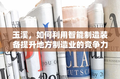 玉溪，如何利用智能制造装备提升地方制造业的竞争力？