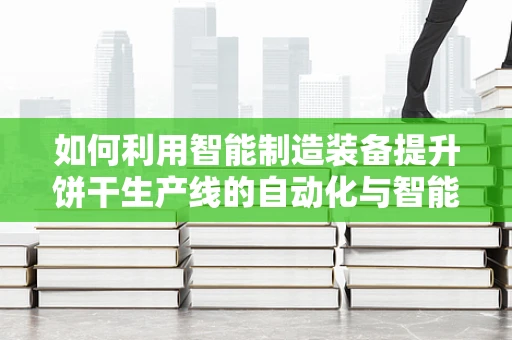 如何利用智能制造装备提升饼干生产线的自动化与智能化水平？