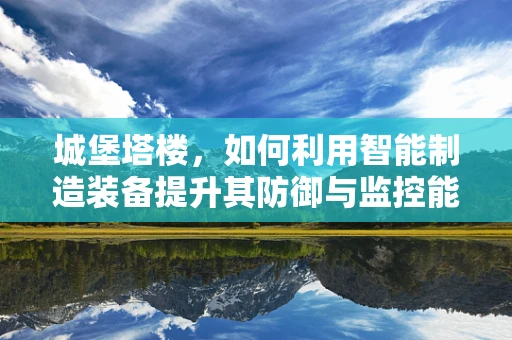 城堡塔楼，如何利用智能制造装备提升其防御与监控能力？