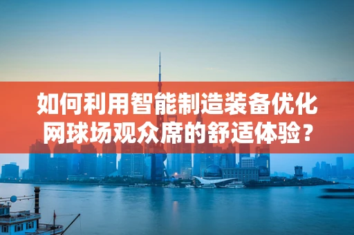 如何利用智能制造装备优化网球场观众席的舒适体验？