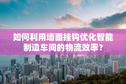 如何利用墙面挂钩优化智能制造车间的物流效率？