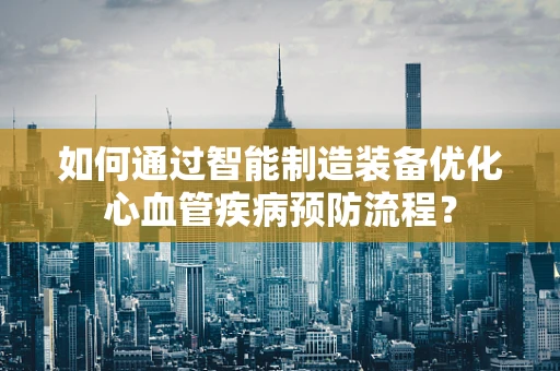 如何通过智能制造装备优化心血管疾病预防流程？