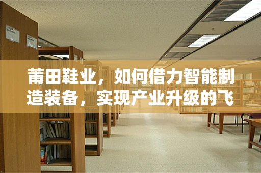 莆田鞋业，如何借力智能制造装备，实现产业升级的飞跃？