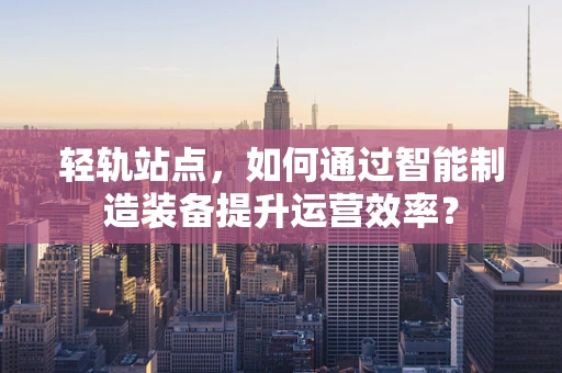 轻轨站点，如何通过智能制造装备提升运营效率？