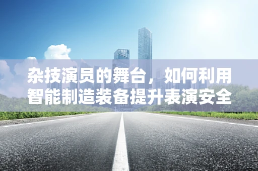 杂技演员的舞台，如何利用智能制造装备提升表演安全与效率？