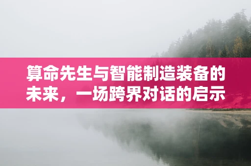 算命先生与智能制造装备的未来，一场跨界对话的启示？