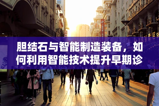 胆结石与智能制造装备，如何利用智能技术提升早期诊断效率？