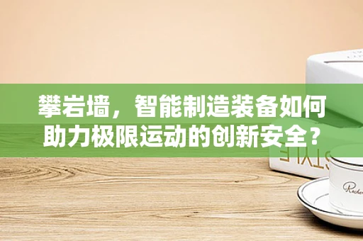 攀岩墙，智能制造装备如何助力极限运动的创新安全？