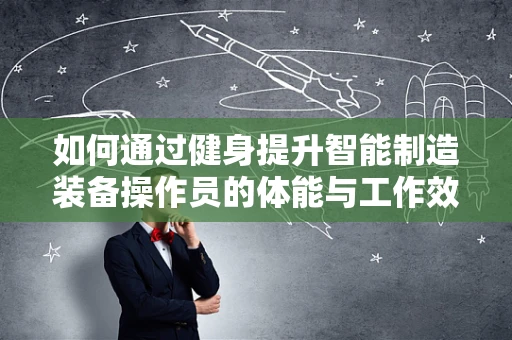 如何通过健身提升智能制造装备操作员的体能与工作效率？