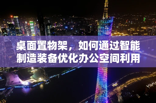 桌面置物架，如何通过智能制造装备优化办公空间利用？