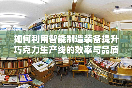 如何利用智能制造装备提升巧克力生产线的效率与品质？