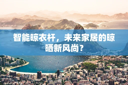 智能晾衣杆，未来家居的晾晒新风尚？