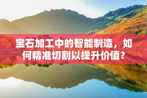 宝石加工中的智能制造，如何精准切割以提升价值？