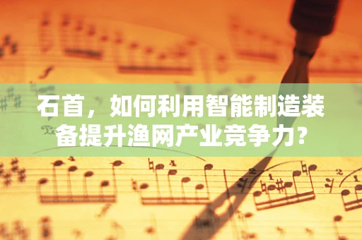 石首，如何利用智能制造装备提升渔网产业竞争力？