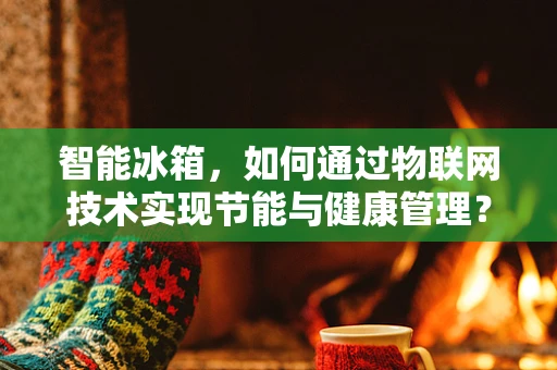 智能冰箱，如何通过物联网技术实现节能与健康管理？