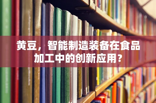 黄豆，智能制造装备在食品加工中的创新应用？