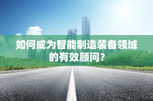 如何成为智能制造装备领域的有效顾问？