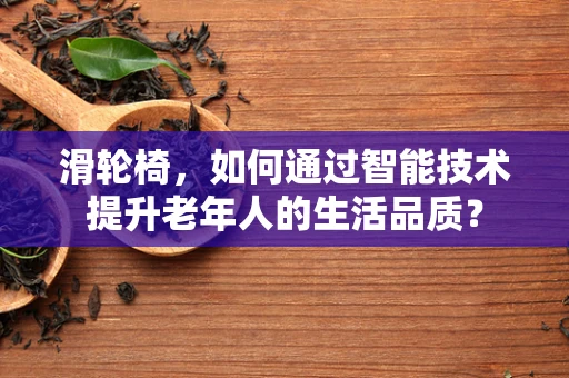 滑轮椅，如何通过智能技术提升老年人的生活品质？
