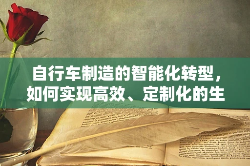 自行车制造的智能化转型，如何实现高效、定制化的生产？
