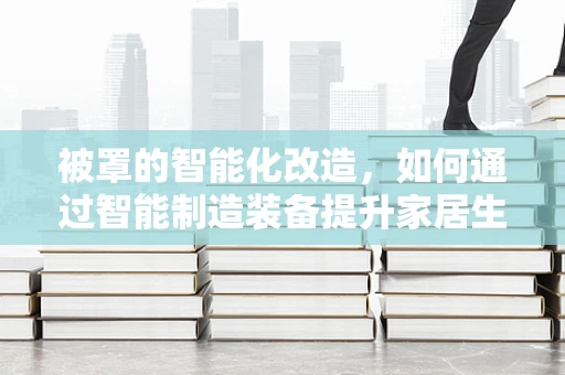 被罩的智能化改造，如何通过智能制造装备提升家居生活品质？