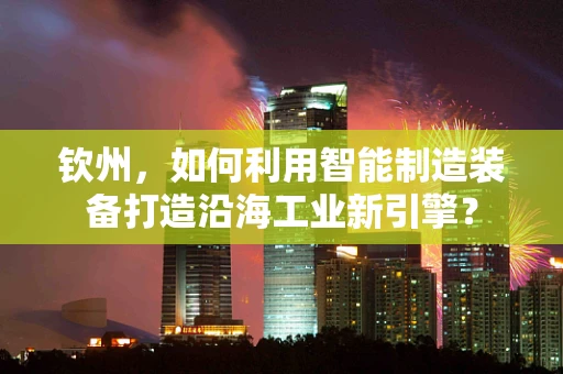 钦州，如何利用智能制造装备打造沿海工业新引擎？