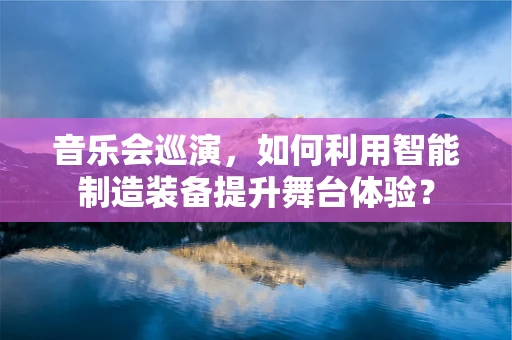 音乐会巡演，如何利用智能制造装备提升舞台体验？