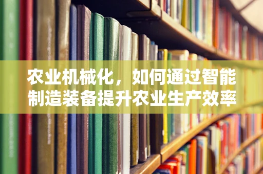 农业机械化，如何通过智能制造装备提升农业生产效率？