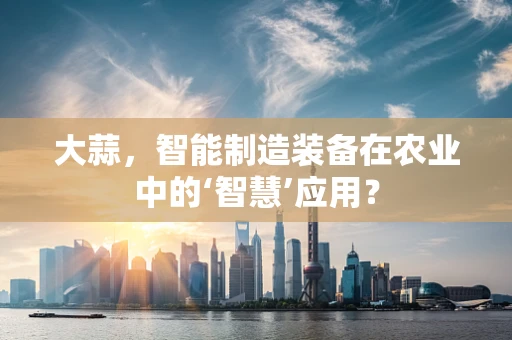 大蒜，智能制造装备在农业中的‘智慧’应用？